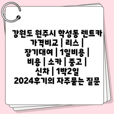 강원도 원주시 학성동 렌트카 가격비교 | 리스 | 장기대여 | 1일비용 | 비용 | 소카 | 중고 | 신차 | 1박2일 2024후기