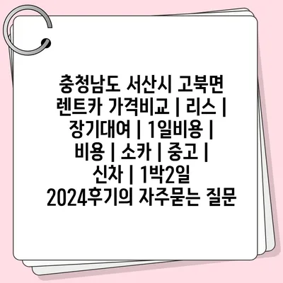 충청남도 서산시 고북면 렌트카 가격비교 | 리스 | 장기대여 | 1일비용 | 비용 | 소카 | 중고 | 신차 | 1박2일 2024후기