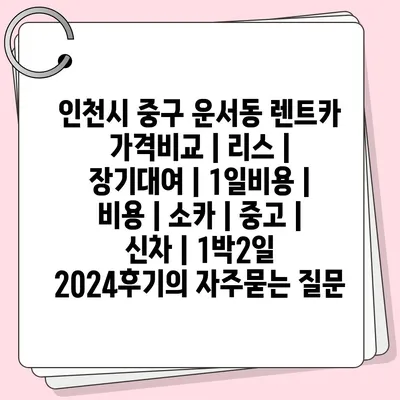 인천시 중구 운서동 렌트카 가격비교 | 리스 | 장기대여 | 1일비용 | 비용 | 소카 | 중고 | 신차 | 1박2일 2024후기