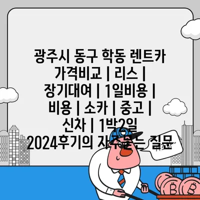 광주시 동구 학동 렌트카 가격비교 | 리스 | 장기대여 | 1일비용 | 비용 | 소카 | 중고 | 신차 | 1박2일 2024후기