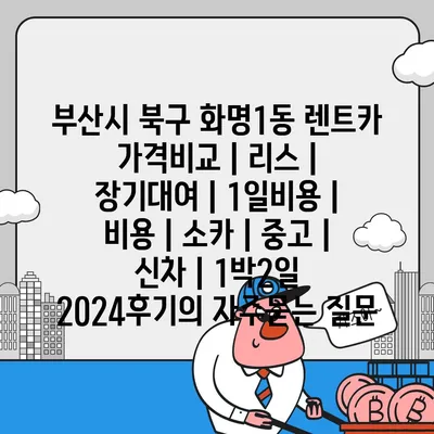 부산시 북구 화명1동 렌트카 가격비교 | 리스 | 장기대여 | 1일비용 | 비용 | 소카 | 중고 | 신차 | 1박2일 2024후기