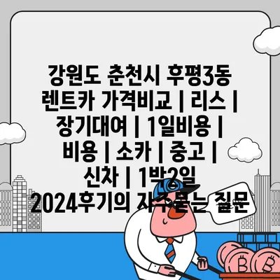 강원도 춘천시 후평3동 렌트카 가격비교 | 리스 | 장기대여 | 1일비용 | 비용 | 소카 | 중고 | 신차 | 1박2일 2024후기