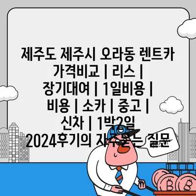 제주도 제주시 오라동 렌트카 가격비교 | 리스 | 장기대여 | 1일비용 | 비용 | 소카 | 중고 | 신차 | 1박2일 2024후기