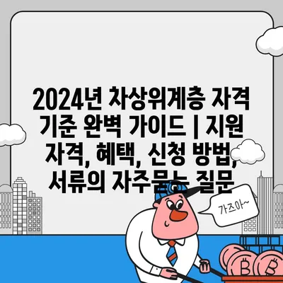 2024년 차상위계층 자격 기준 완벽 가이드 | 지원 자격, 혜택, 신청 방법, 서류