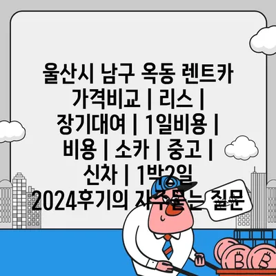 울산시 남구 옥동 렌트카 가격비교 | 리스 | 장기대여 | 1일비용 | 비용 | 소카 | 중고 | 신차 | 1박2일 2024후기