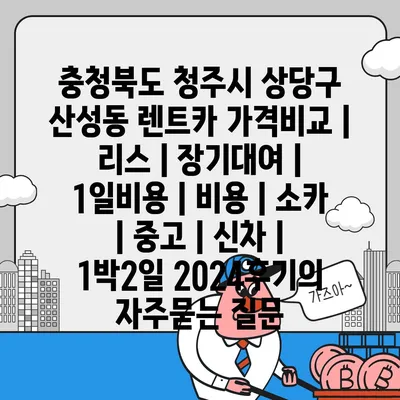 충청북도 청주시 상당구 산성동 렌트카 가격비교 | 리스 | 장기대여 | 1일비용 | 비용 | 소카 | 중고 | 신차 | 1박2일 2024후기