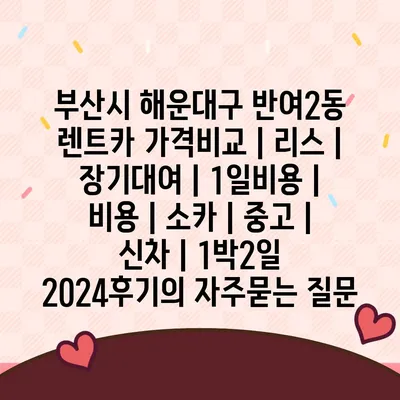 부산시 해운대구 반여2동 렌트카 가격비교 | 리스 | 장기대여 | 1일비용 | 비용 | 소카 | 중고 | 신차 | 1박2일 2024후기