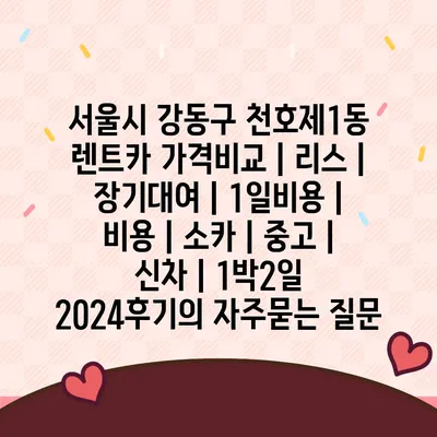 서울시 강동구 천호제1동 렌트카 가격비교 | 리스 | 장기대여 | 1일비용 | 비용 | 소카 | 중고 | 신차 | 1박2일 2024후기