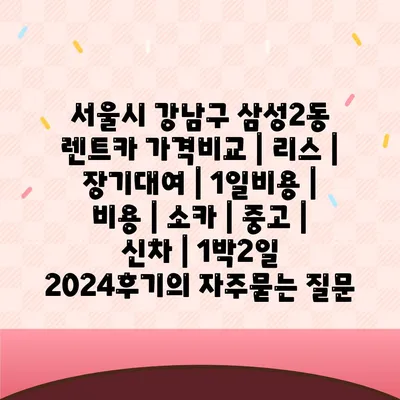 서울시 강남구 삼성2동 렌트카 가격비교 | 리스 | 장기대여 | 1일비용 | 비용 | 소카 | 중고 | 신차 | 1박2일 2024후기