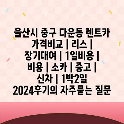 울산시 중구 다운동 렌트카 가격비교 | 리스 | 장기대여 | 1일비용 | 비용 | 소카 | 중고 | 신차 | 1박2일 2024후기