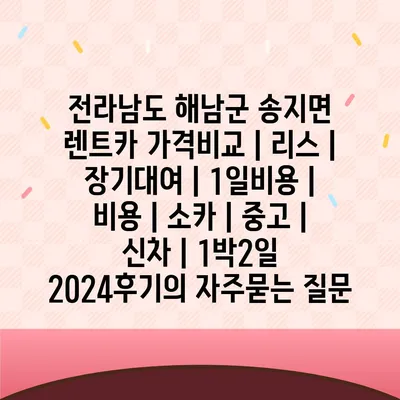 전라남도 해남군 송지면 렌트카 가격비교 | 리스 | 장기대여 | 1일비용 | 비용 | 소카 | 중고 | 신차 | 1박2일 2024후기