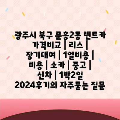 광주시 북구 문흥2동 렌트카 가격비교 | 리스 | 장기대여 | 1일비용 | 비용 | 소카 | 중고 | 신차 | 1박2일 2024후기