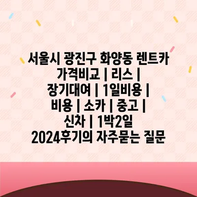 서울시 광진구 화양동 렌트카 가격비교 | 리스 | 장기대여 | 1일비용 | 비용 | 소카 | 중고 | 신차 | 1박2일 2024후기