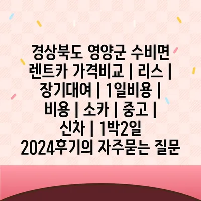 경상북도 영양군 수비면 렌트카 가격비교 | 리스 | 장기대여 | 1일비용 | 비용 | 소카 | 중고 | 신차 | 1박2일 2024후기