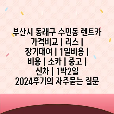 부산시 동래구 수민동 렌트카 가격비교 | 리스 | 장기대여 | 1일비용 | 비용 | 소카 | 중고 | 신차 | 1박2일 2024후기