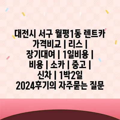 대전시 서구 월평1동 렌트카 가격비교 | 리스 | 장기대여 | 1일비용 | 비용 | 소카 | 중고 | 신차 | 1박2일 2024후기