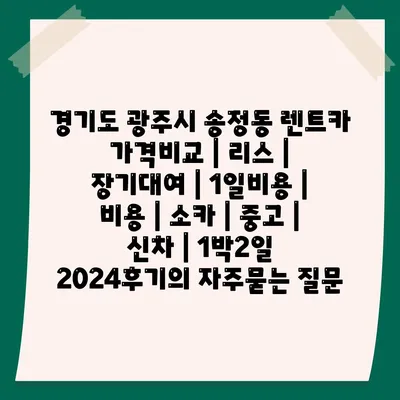 경기도 광주시 송정동 렌트카 가격비교 | 리스 | 장기대여 | 1일비용 | 비용 | 소카 | 중고 | 신차 | 1박2일 2024후기