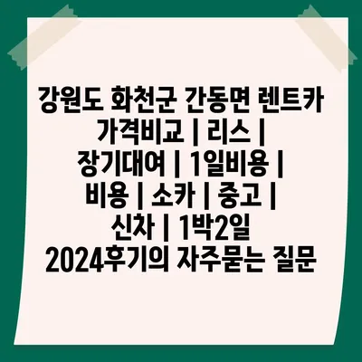 강원도 화천군 간동면 렌트카 가격비교 | 리스 | 장기대여 | 1일비용 | 비용 | 소카 | 중고 | 신차 | 1박2일 2024후기