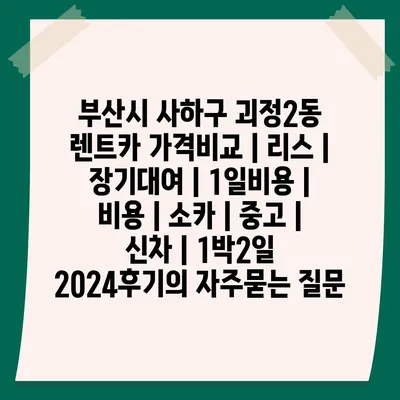 부산시 사하구 괴정2동 렌트카 가격비교 | 리스 | 장기대여 | 1일비용 | 비용 | 소카 | 중고 | 신차 | 1박2일 2024후기