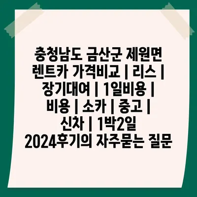 충청남도 금산군 제원면 렌트카 가격비교 | 리스 | 장기대여 | 1일비용 | 비용 | 소카 | 중고 | 신차 | 1박2일 2024후기