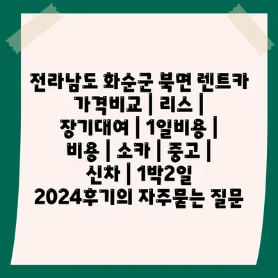 전라남도 화순군 북면 렌트카 가격비교 | 리스 | 장기대여 | 1일비용 | 비용 | 소카 | 중고 | 신차 | 1박2일 2024후기