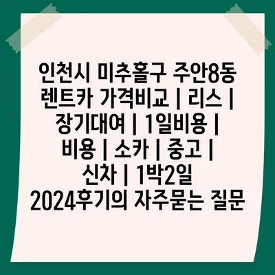 인천시 미추홀구 주안8동 렌트카 가격비교 | 리스 | 장기대여 | 1일비용 | 비용 | 소카 | 중고 | 신차 | 1박2일 2024후기