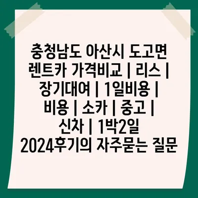 충청남도 아산시 도고면 렌트카 가격비교 | 리스 | 장기대여 | 1일비용 | 비용 | 소카 | 중고 | 신차 | 1박2일 2024후기