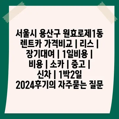 서울시 용산구 원효로제1동 렌트카 가격비교 | 리스 | 장기대여 | 1일비용 | 비용 | 소카 | 중고 | 신차 | 1박2일 2024후기