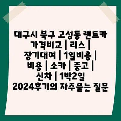 대구시 북구 고성동 렌트카 가격비교 | 리스 | 장기대여 | 1일비용 | 비용 | 소카 | 중고 | 신차 | 1박2일 2024후기