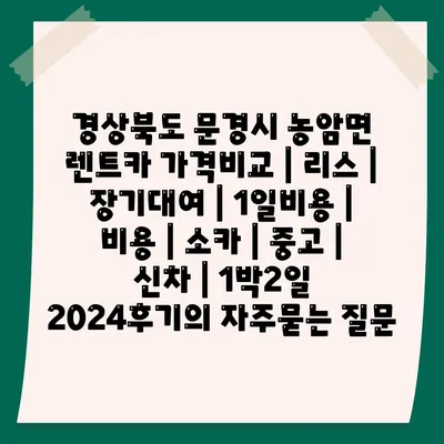 경상북도 문경시 농암면 렌트카 가격비교 | 리스 | 장기대여 | 1일비용 | 비용 | 소카 | 중고 | 신차 | 1박2일 2024후기