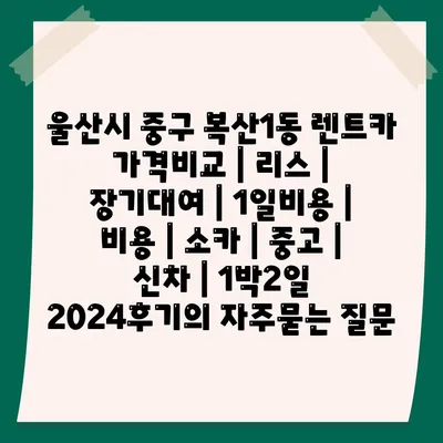 울산시 중구 복산1동 렌트카 가격비교 | 리스 | 장기대여 | 1일비용 | 비용 | 소카 | 중고 | 신차 | 1박2일 2024후기