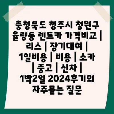 충청북도 청주시 청원구 율량동 렌트카 가격비교 | 리스 | 장기대여 | 1일비용 | 비용 | 소카 | 중고 | 신차 | 1박2일 2024후기