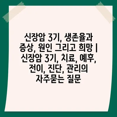 신장암 3기, 생존율과 증상, 원인 그리고 희망 | 신장암 3기, 치료, 예후, 전이, 진단, 관리