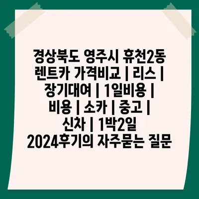 경상북도 영주시 휴천2동 렌트카 가격비교 | 리스 | 장기대여 | 1일비용 | 비용 | 소카 | 중고 | 신차 | 1박2일 2024후기