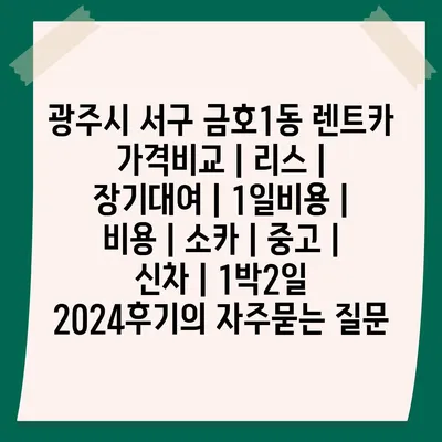 광주시 서구 금호1동 렌트카 가격비교 | 리스 | 장기대여 | 1일비용 | 비용 | 소카 | 중고 | 신차 | 1박2일 2024후기