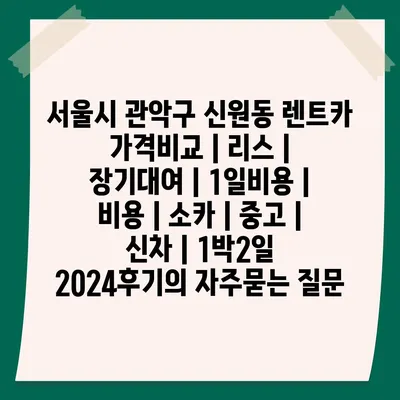 서울시 관악구 신원동 렌트카 가격비교 | 리스 | 장기대여 | 1일비용 | 비용 | 소카 | 중고 | 신차 | 1박2일 2024후기