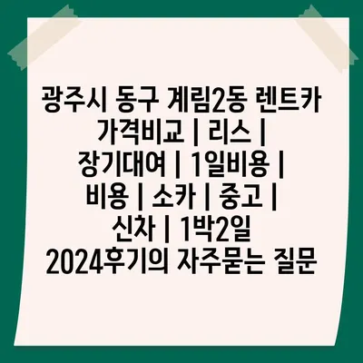 광주시 동구 계림2동 렌트카 가격비교 | 리스 | 장기대여 | 1일비용 | 비용 | 소카 | 중고 | 신차 | 1박2일 2024후기