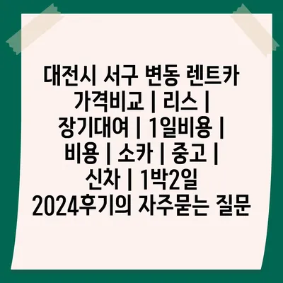 대전시 서구 변동 렌트카 가격비교 | 리스 | 장기대여 | 1일비용 | 비용 | 소카 | 중고 | 신차 | 1박2일 2024후기