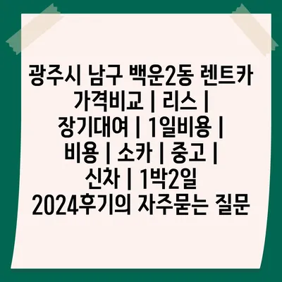 광주시 남구 백운2동 렌트카 가격비교 | 리스 | 장기대여 | 1일비용 | 비용 | 소카 | 중고 | 신차 | 1박2일 2024후기