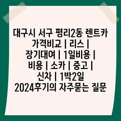 대구시 서구 평리2동 렌트카 가격비교 | 리스 | 장기대여 | 1일비용 | 비용 | 소카 | 중고 | 신차 | 1박2일 2024후기