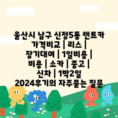 울산시 남구 신정5동 렌트카 가격비교 | 리스 | 장기대여 | 1일비용 | 비용 | 소카 | 중고 | 신차 | 1박2일 2024후기