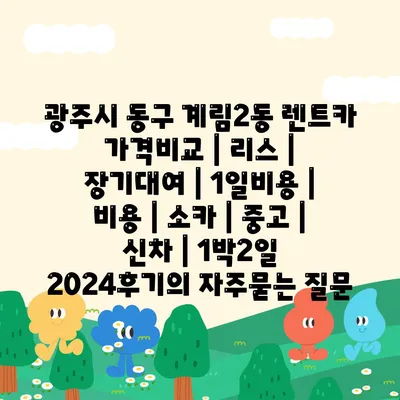 광주시 동구 계림2동 렌트카 가격비교 | 리스 | 장기대여 | 1일비용 | 비용 | 소카 | 중고 | 신차 | 1박2일 2024후기