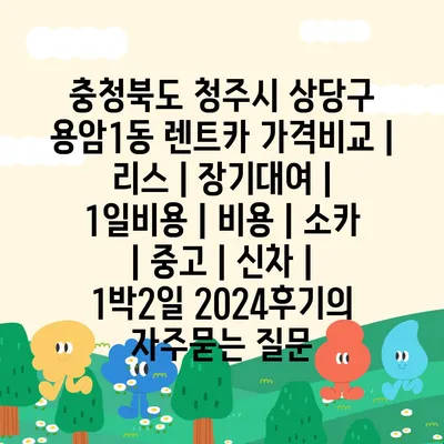 충청북도 청주시 상당구 용암1동 렌트카 가격비교 | 리스 | 장기대여 | 1일비용 | 비용 | 소카 | 중고 | 신차 | 1박2일 2024후기