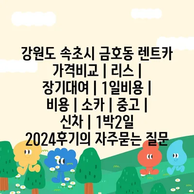 강원도 속초시 금호동 렌트카 가격비교 | 리스 | 장기대여 | 1일비용 | 비용 | 소카 | 중고 | 신차 | 1박2일 2024후기