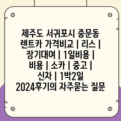 제주도 서귀포시 중문동 렌트카 가격비교 | 리스 | 장기대여 | 1일비용 | 비용 | 소카 | 중고 | 신차 | 1박2일 2024후기