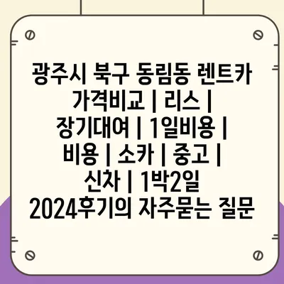 광주시 북구 동림동 렌트카 가격비교 | 리스 | 장기대여 | 1일비용 | 비용 | 소카 | 중고 | 신차 | 1박2일 2024후기