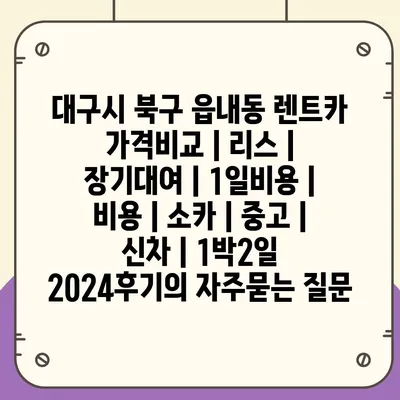 대구시 북구 읍내동 렌트카 가격비교 | 리스 | 장기대여 | 1일비용 | 비용 | 소카 | 중고 | 신차 | 1박2일 2024후기