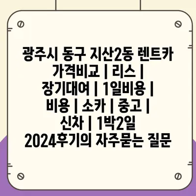 광주시 동구 지산2동 렌트카 가격비교 | 리스 | 장기대여 | 1일비용 | 비용 | 소카 | 중고 | 신차 | 1박2일 2024후기