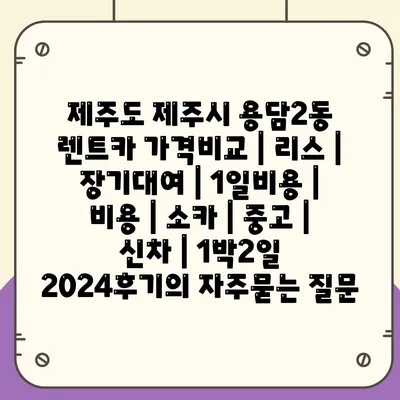 제주도 제주시 용담2동 렌트카 가격비교 | 리스 | 장기대여 | 1일비용 | 비용 | 소카 | 중고 | 신차 | 1박2일 2024후기