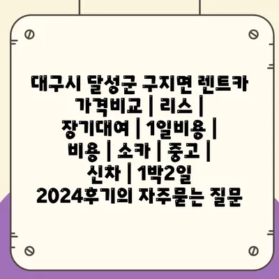 대구시 달성군 구지면 렌트카 가격비교 | 리스 | 장기대여 | 1일비용 | 비용 | 소카 | 중고 | 신차 | 1박2일 2024후기